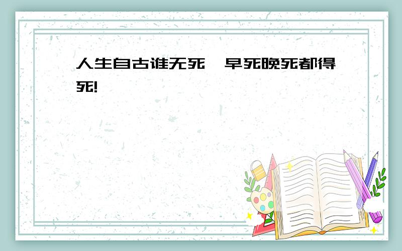 人生自古谁无死,早死晚死都得死!