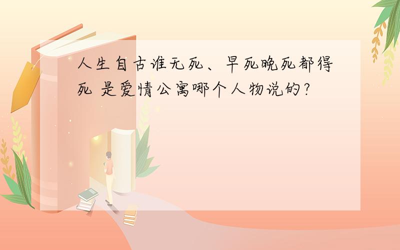 人生自古谁无死、早死晚死都得死 是爱情公寓哪个人物说的?