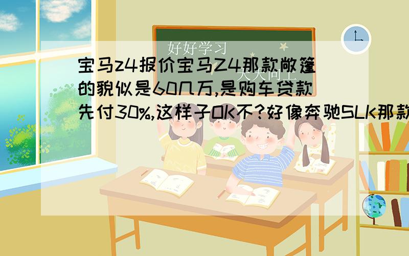 宝马z4报价宝马Z4那款敞篷的貌似是60几万,是购车贷款先付30%,这样子OK不?好像奔驰SLK那款跑车便宜一点,40W,