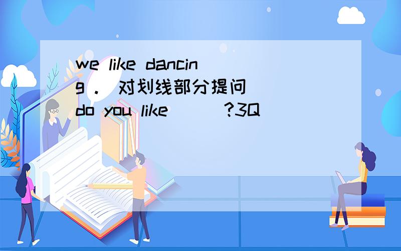 we like dancing .（对划线部分提问） _do you like___?3Q