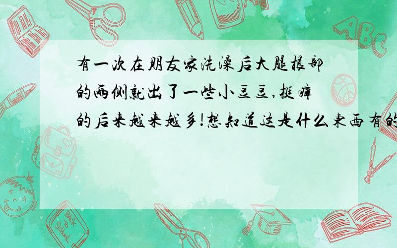 有一次在朋友家洗澡后大腿根部的两侧就出了一些小豆豆,挺痒的后来越来越多!想知道这是什么东西有的治么?