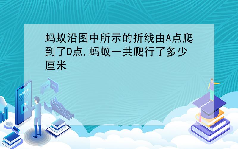 蚂蚁沿图中所示的折线由A点爬到了D点,蚂蚁一共爬行了多少厘米