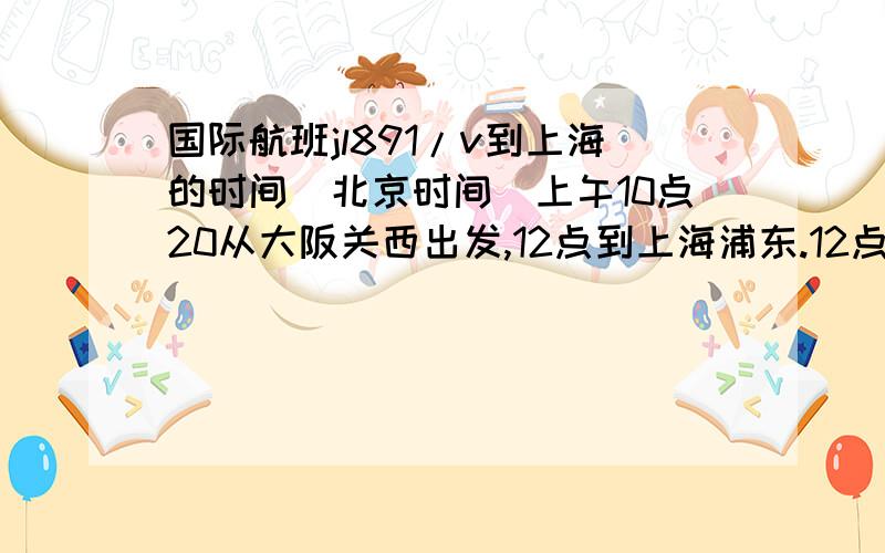 国际航班jl891/v到上海的时间(北京时间）上午10点20从大阪关西出发,12点到上海浦东.12点,是北京时间吗