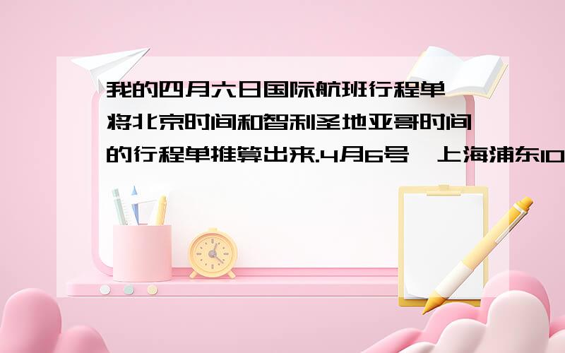 我的四月六日国际航班行程单,将北京时间和智利圣地亚哥时间的行程单推算出来.4月6号,上海浦东10:40（北京时间)~巴黎16:50（法国时间） 历时估计13小时10分钟4月6日,巴黎23:20（法国时间）…