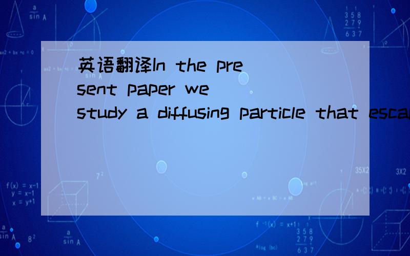 英语翻译In the present paper we study a diffusing particle that escapes from a cavity to the outside world through a narrow cylindrical tunnel.While earlier studies of the problem1–3 are focused on the mean particle lifetime,which is only the r