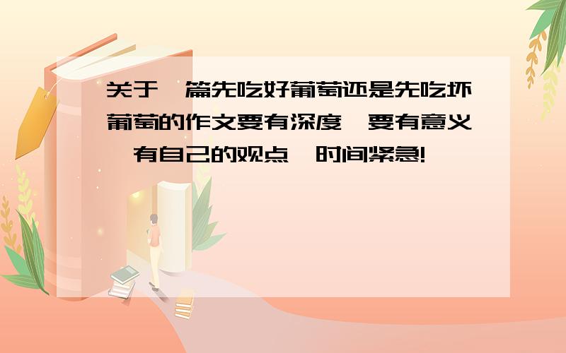 关于一篇先吃好葡萄还是先吃坏葡萄的作文要有深度,要有意义,有自己的观点,时间紧急!