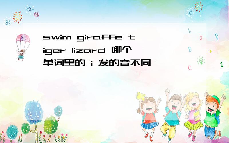 swim giraffe tiger lizard 哪个单词里的 i 发的音不同