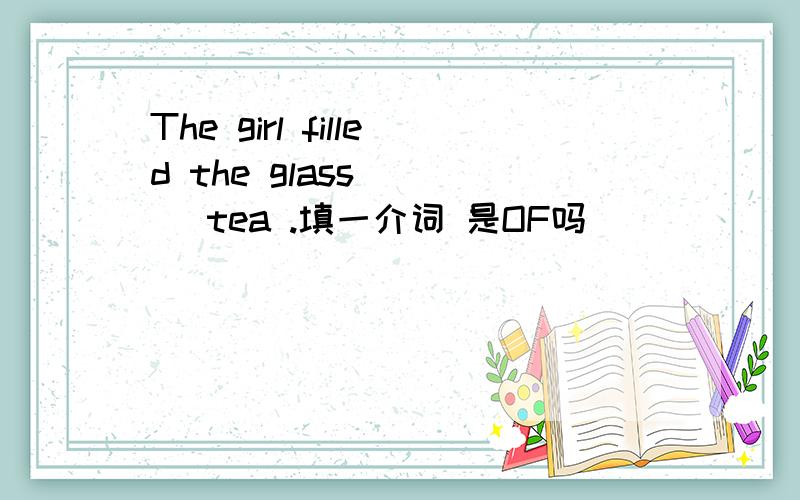 The girl filled the glass ___ tea .填一介词 是OF吗