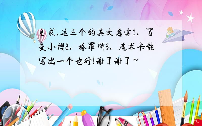 急求,这三个的英文名字1、百变小樱2、塔罗牌3、魔术卡能写出一个也行!谢了谢了~