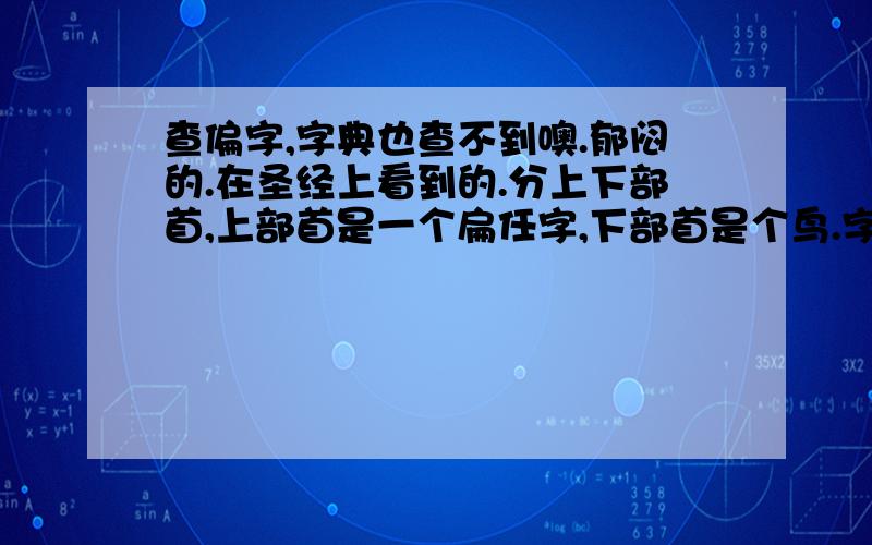 查偏字,字典也查不到噢.郁闷的.在圣经上看到的.分上下部首,上部首是一个扁任字,下部首是个鸟.字典都查不到.