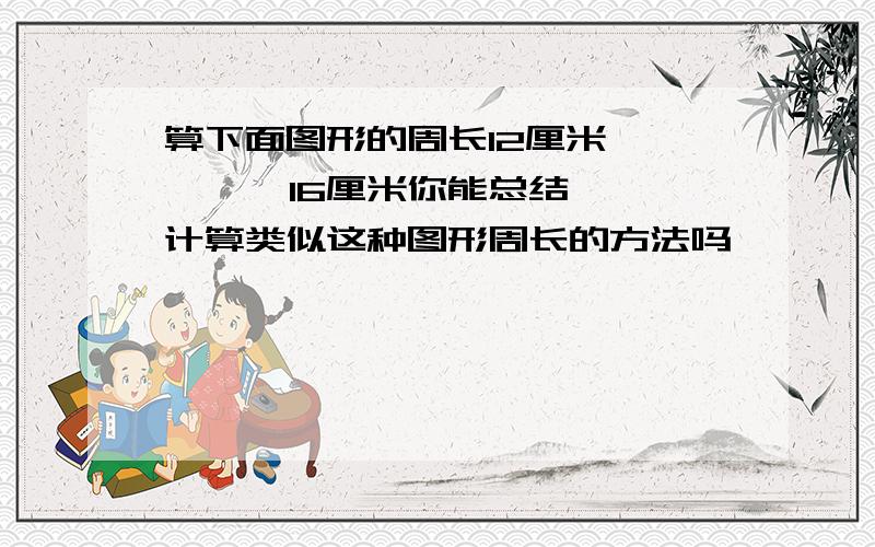 算下面图形的周长12厘米        16厘米你能总结计算类似这种图形周长的方法吗