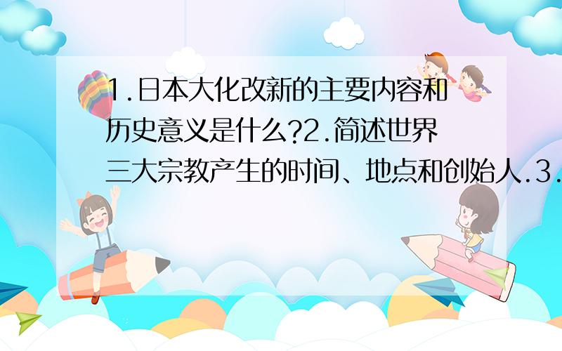 1.日本大化改新的主要内容和历史意义是什么?2.简述世界三大宗教产生的时间、地点和创始人.3.英国资产阶级革命的历史意义是什么?4.简述确立新天文学说的几位科学家和他们各自的成就.