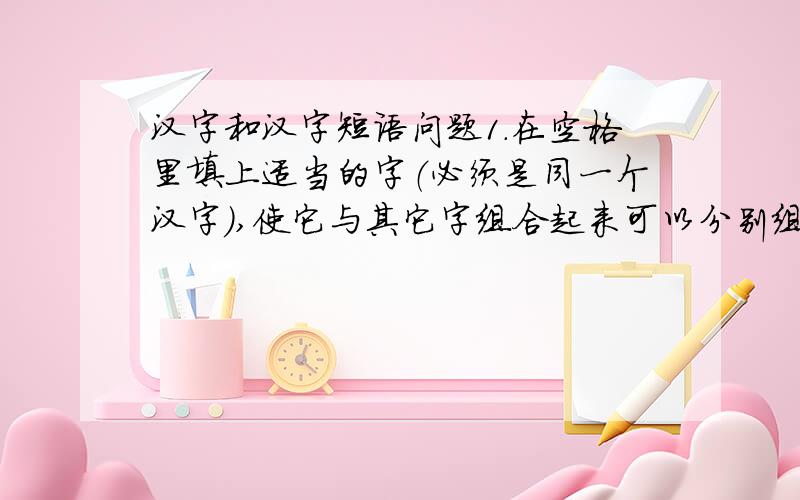 汉字和汉字短语问题1.在空格里填上适当的字（必须是同一个汉字）,使它与其它字组合起来可以分别组成四个字.1）二、高、青、干 （）2）马、生、合、寺 （）3）儿、乃、占、鱼 （）4）