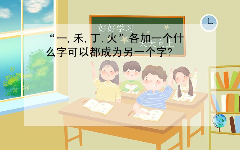 “一,禾,丁,火”各加一个什么字可以都成为另一个字?