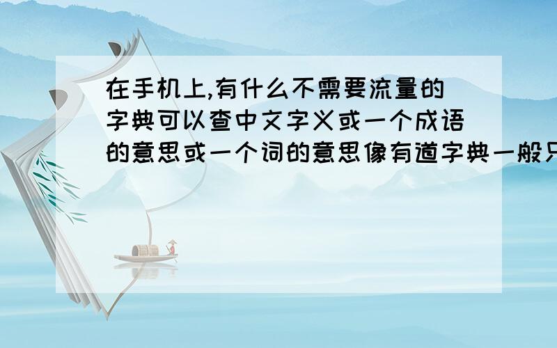 在手机上,有什么不需要流量的字典可以查中文字义或一个成语的意思或一个词的意思像有道字典一般只有互译,要详细点就要上网.我用的是安卓智能手机,屏幕4.5寸