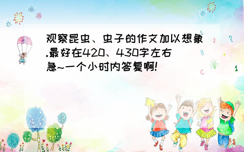 观察昆虫、虫子的作文加以想象.最好在420、430字左右急~一个小时内答复啊!