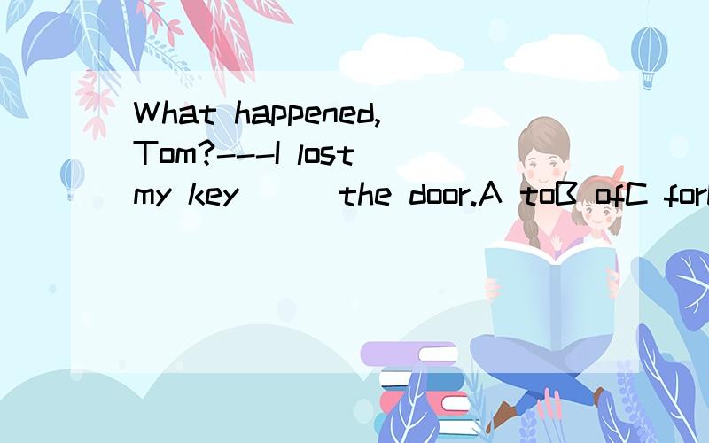 What happened,Tom?---I lost my key __ the door.A toB ofC forD with应该选哪个?为什么?