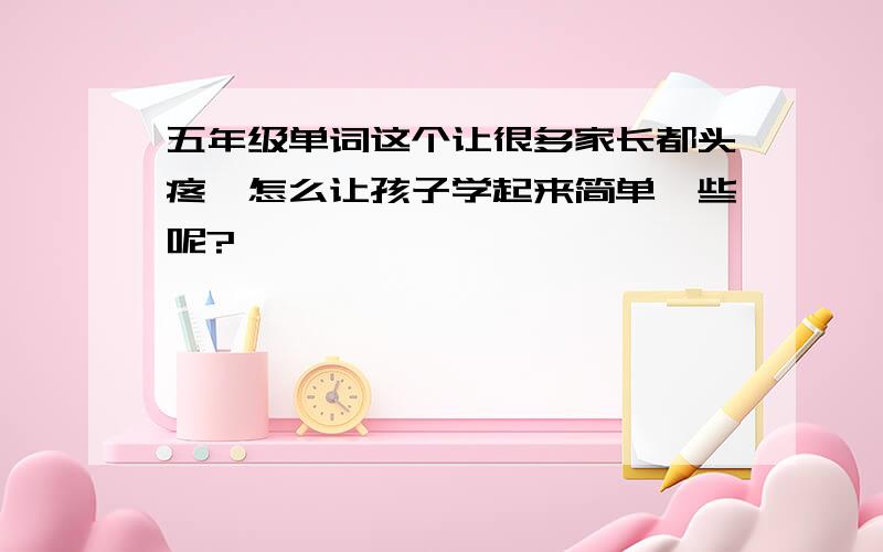 五年级单词这个让很多家长都头疼,怎么让孩子学起来简单一些呢?