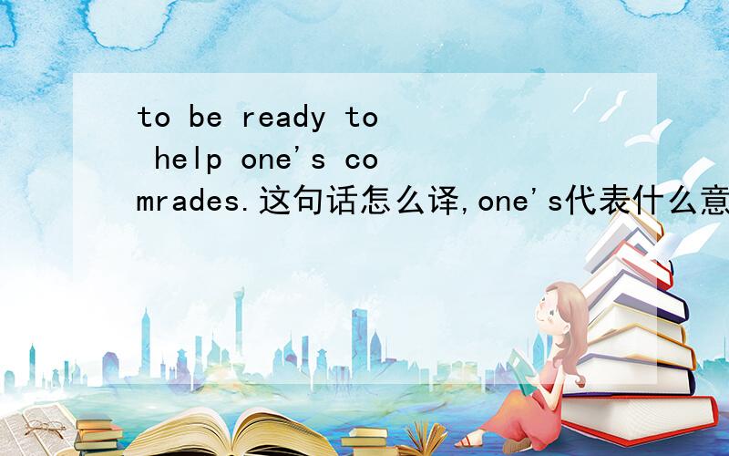 to be ready to help one's comrades.这句话怎么译,one's代表什么意思?