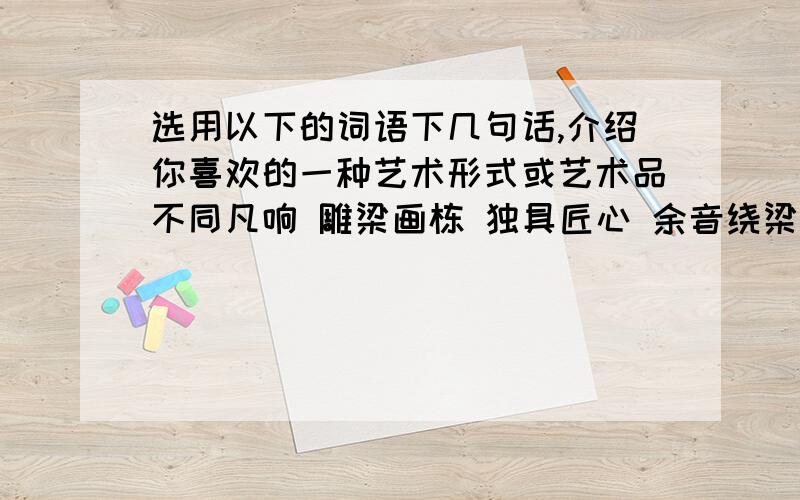 选用以下的词语下几句话,介绍你喜欢的一种艺术形式或艺术品不同凡响 雕梁画栋 独具匠心 余音绕梁 笔走龙蛇 古色古香