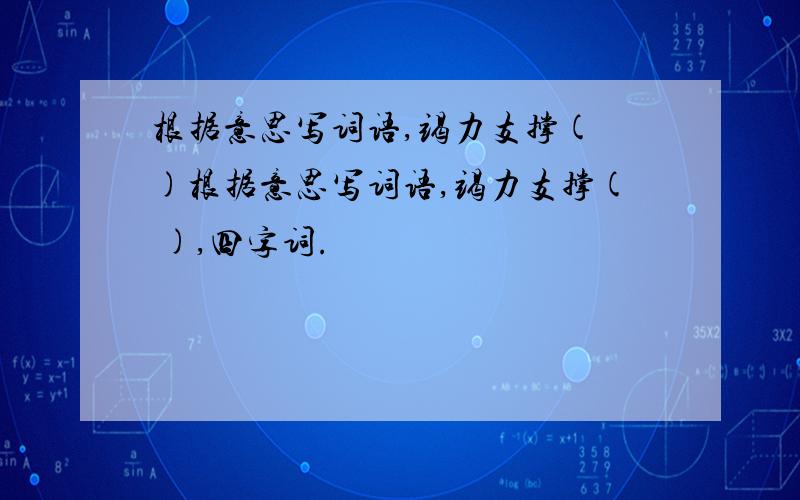 根据意思写词语,竭力支撑( )根据意思写词语,竭力支撑( ),四字词.