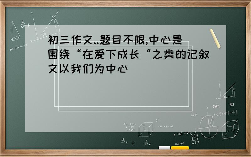 初三作文..题目不限,中心是围绕“在爱下成长“之类的记叙文以我们为中心