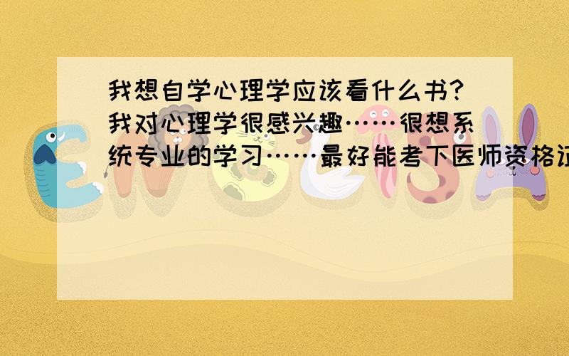 我想自学心理学应该看什么书?我对心理学很感兴趣……很想系统专业的学习……最好能考下医师资格证