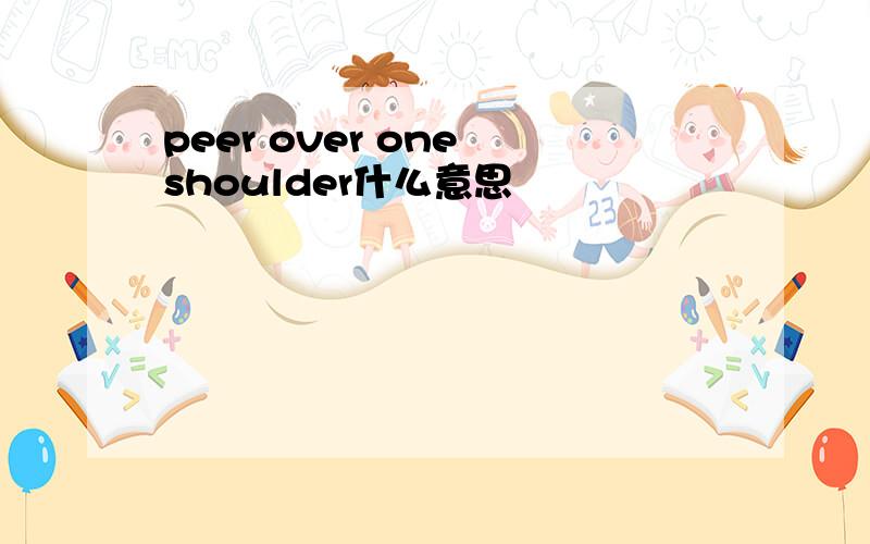 peer over one shoulder什么意思