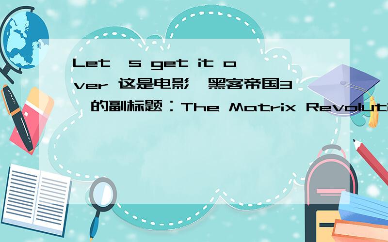 Let's get it over 这是电影《黑客帝国3》的副标题：The Matrix Revolutions - Let's get it over with,也可以说成Let's get this over with,Let's get it over就有“让我们把它做完”的意思了，后面还要个with是什么意