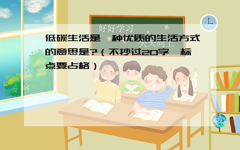 低碳生活是一种优质的生活方式的意思是?（不抄过20字,标点要占格）