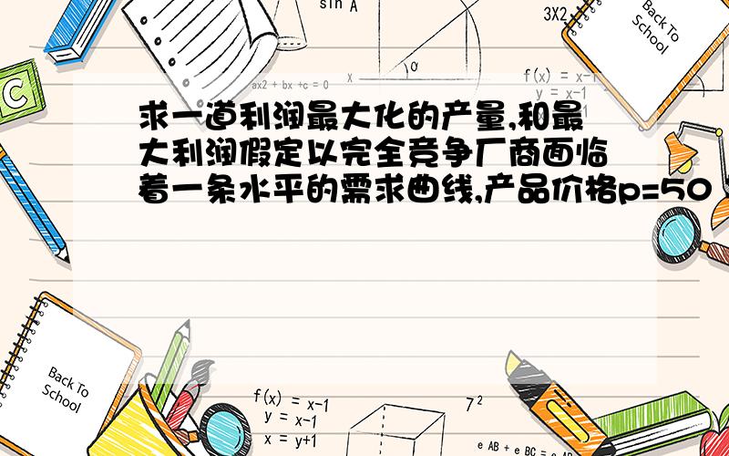 求一道利润最大化的产量,和最大利润假定以完全竞争厂商面临着一条水平的需求曲线,产品价格p=50 其总成本函数为 tc=q*q-10q+400 其中tc是总成本,q是产量 求：1）厂商实现利润最大化的产量 2）