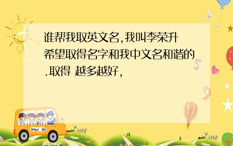 谁帮我取英文名,我叫李荣升 希望取得名字和我中文名和谐的.取得 越多越好，