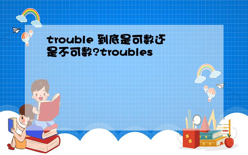 trouble 到底是可数还是不可数?troubles