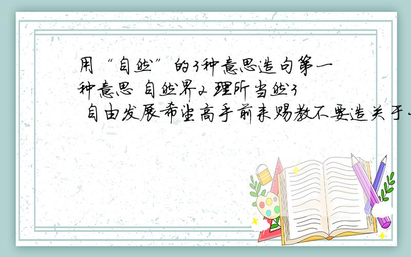 用“自然”的3种意思造句第一种意思 自然界2 理所当然3 自由发展希望高手前来赐教不要造关于大自然的句子