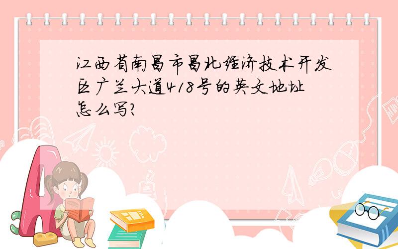 江西省南昌市昌北经济技术开发区广兰大道418号的英文地址怎么写?