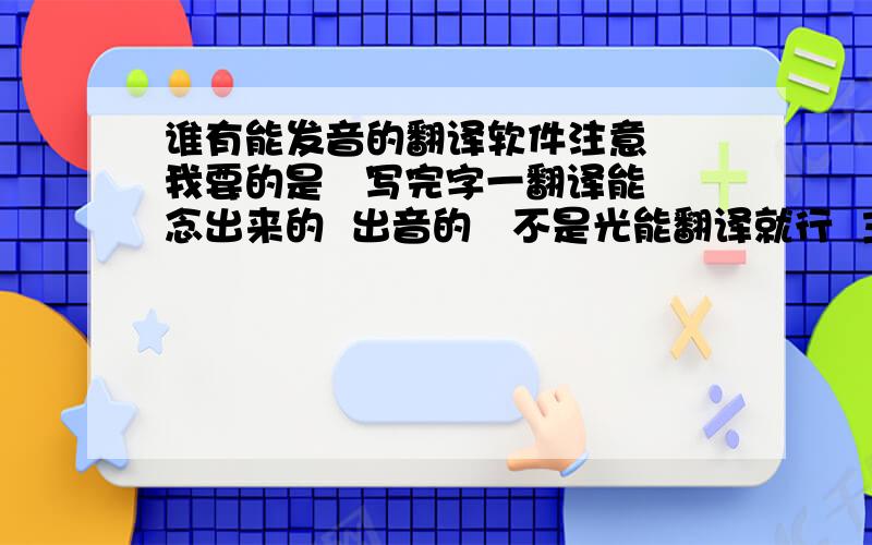 谁有能发音的翻译软件注意  我要的是   写完字一翻译能念出来的  出音的   不是光能翻译就行  主要是软件能读出来不要网页的   下载  绿色  安装  都行  单机的更好