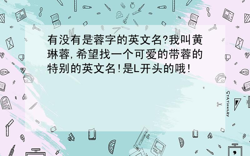 有没有是蓉字的英文名?我叫黄琳蓉,希望找一个可爱的带蓉的特别的英文名!是L开头的哦!