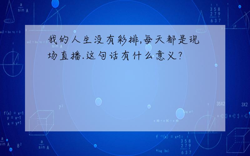 我的人生没有彩排,每天都是现场直播.这句话有什么意义?