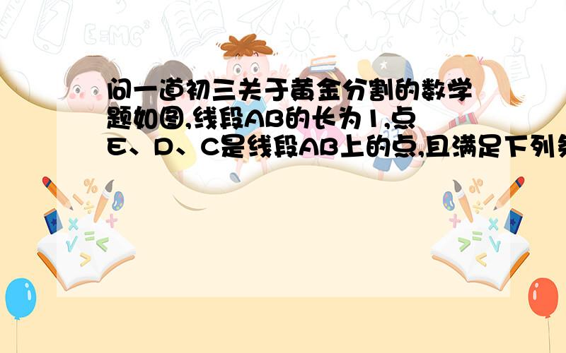 问一道初三关于黄金分割的数学题如图,线段AB的长为1,点E、D、C是线段AB上的点,且满足下列条件：(1)AC²=BC·AB,(2)AD²=CD·AC,（3）AE²=DE·AD,求证：AE=CD,AD=BC.