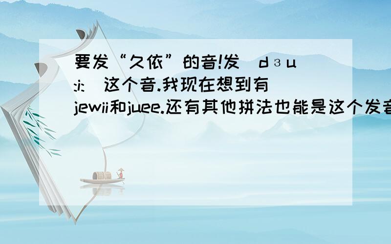 要发“久依”的音!发[dзu:i:]这个音.我现在想到有jewii和juee.还有其他拼法也能是这个发音吗?我想到的这两个哪个比较好点?有没有什么不好的含义?