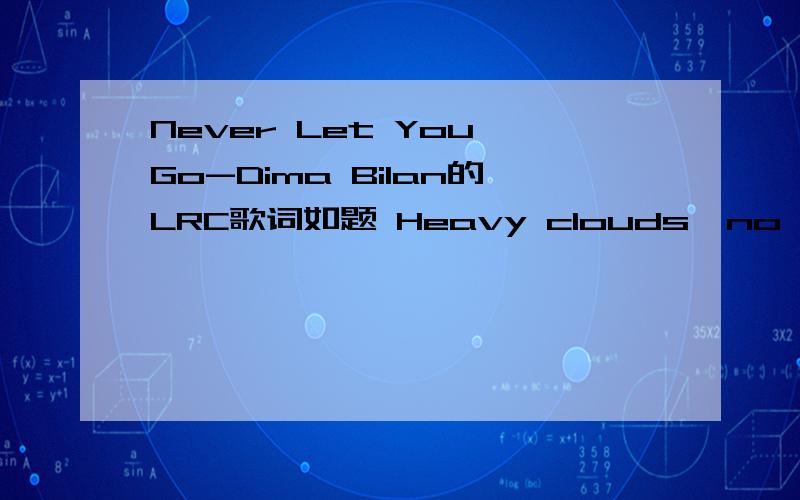 Never Let You Go-Dima Bilan的LRC歌词如题 Heavy clouds,no rain And every move causes pain Ready kiss,but no love I feel I'm torn in half Ardent look,but no heat It's not you really need Baby,now it's happened with us We are dancing on broken glas