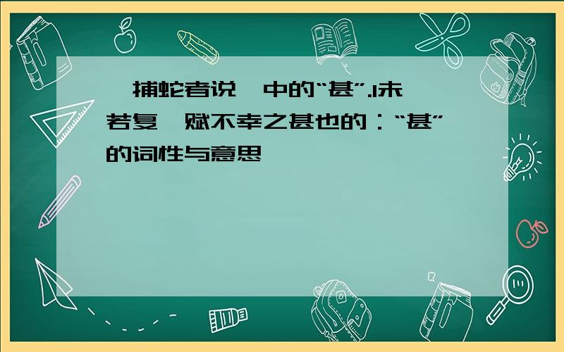 《捕蛇者说》中的“甚”.1未若复吾赋不幸之甚也的：“甚”的词性与意思