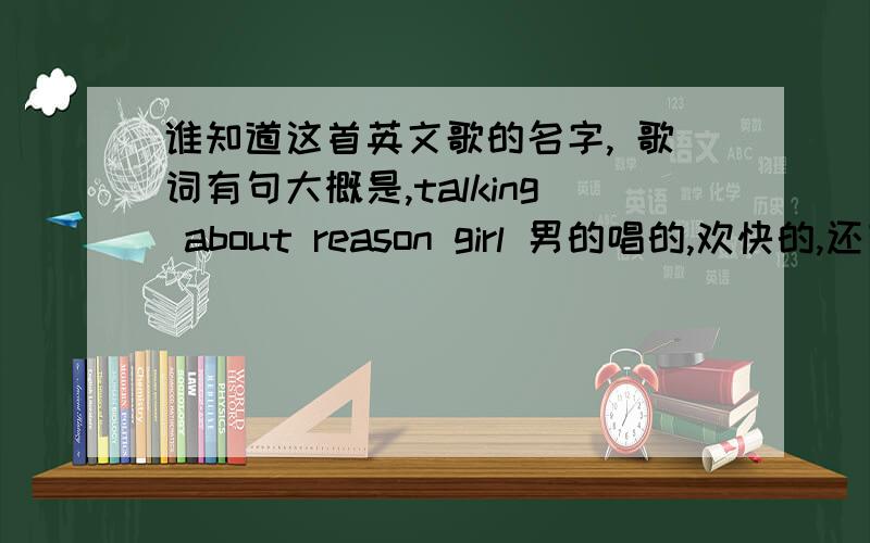 谁知道这首英文歌的名字, 歌词有句大概是,talking about reason girl 男的唱的,欢快的,还有唉呀唉呀词谁知道这首英文歌的名字, 歌词有句大概是,talking about reason girl 男的唱的,欢快的,还有一段是