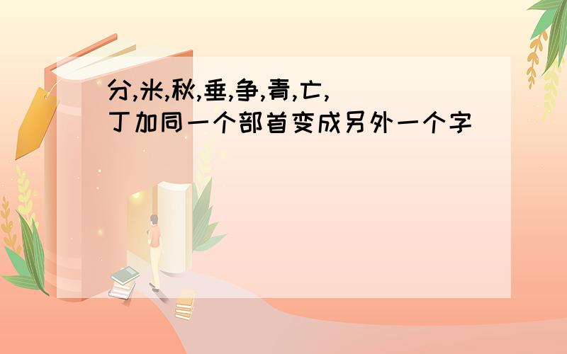 分,米,秋,垂,争,青,亡,丁加同一个部首变成另外一个字