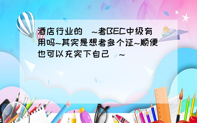 酒店行业的`~考BEC中级有用吗~其实是想考多个证~顺便也可以充实下自己`~