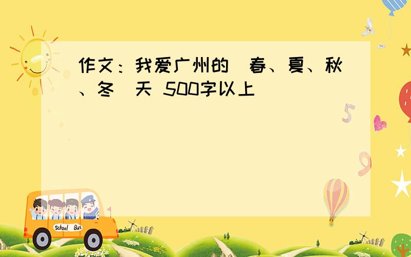 作文：我爱广州的（春、夏、秋、冬）天 500字以上