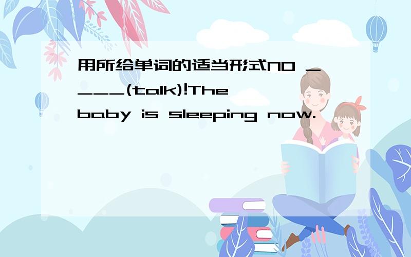 用所给单词的适当形式NO ____(talk)!The baby is sleeping now.