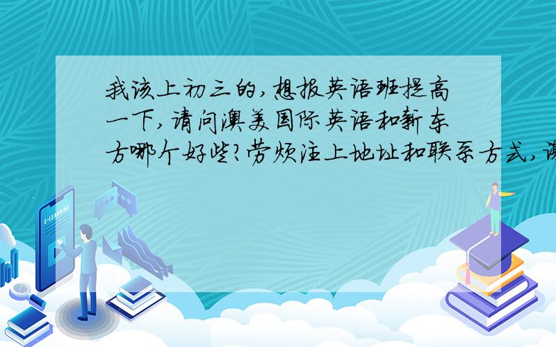 我该上初三的,想报英语班提高一下,请问澳美国际英语和新东方哪个好些?劳烦注上地址和联系方式,谢谢!