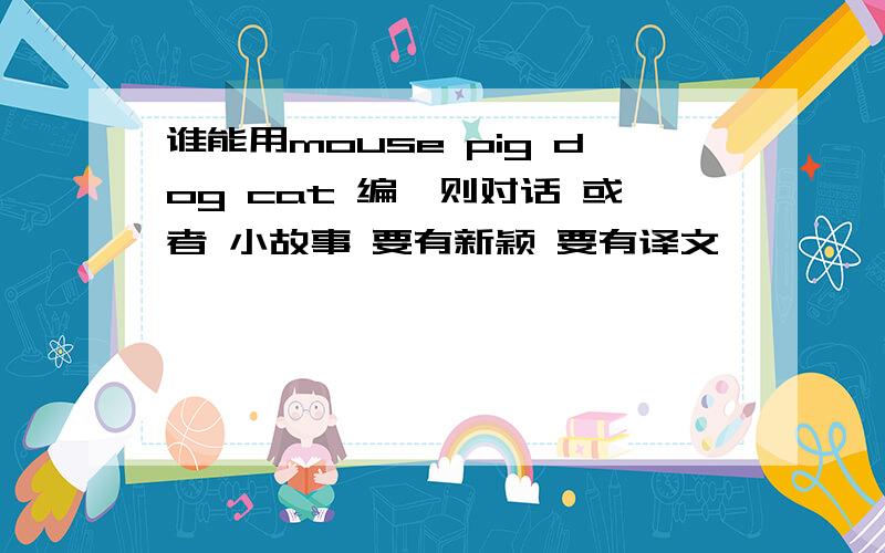 谁能用mouse pig dog cat 编一则对话 或者 小故事 要有新颖 要有译文