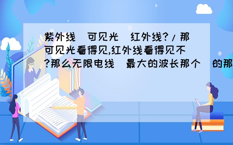 紫外线〈可见光〈红外线?/那可见光看得见,红外线看得见不?那么无限电线（最大的波长那个）的那个波怎么看不见?不是波长越长就越容易看见吗?